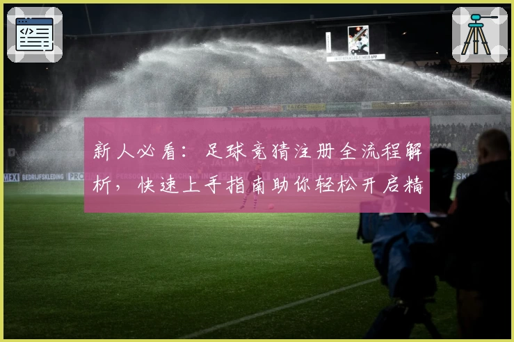 新人必看：足球竞猜注册全流程解析，快速上手指南助你轻松开启精彩体验