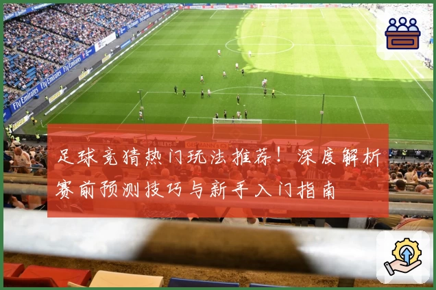 足球竞猜热门玩法推荐!深度解析赛前预测技巧与新手入门指南