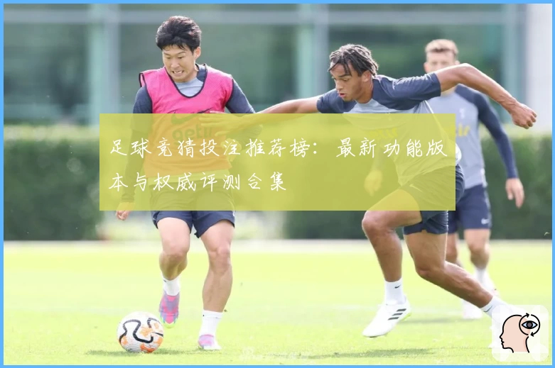 足球竞猜投注推荐榜：最新功能版本与权威评测合集