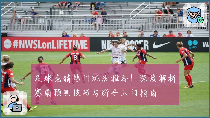 足球竞猜热门玩法推荐！深度解析赛前预测技巧与新手入门指南
