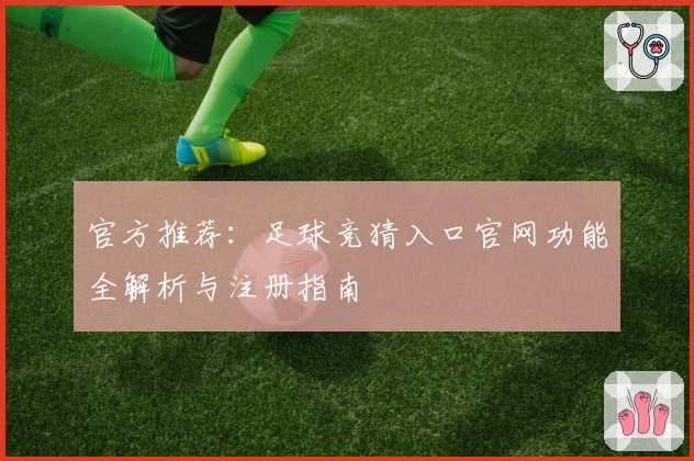官方推荐：足球竞猜入口官网功能全解析与注册指南
