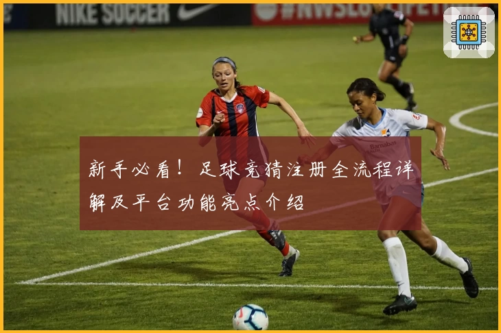 新手必看！足球竞猜注册全流程详解及平台功能亮点介绍