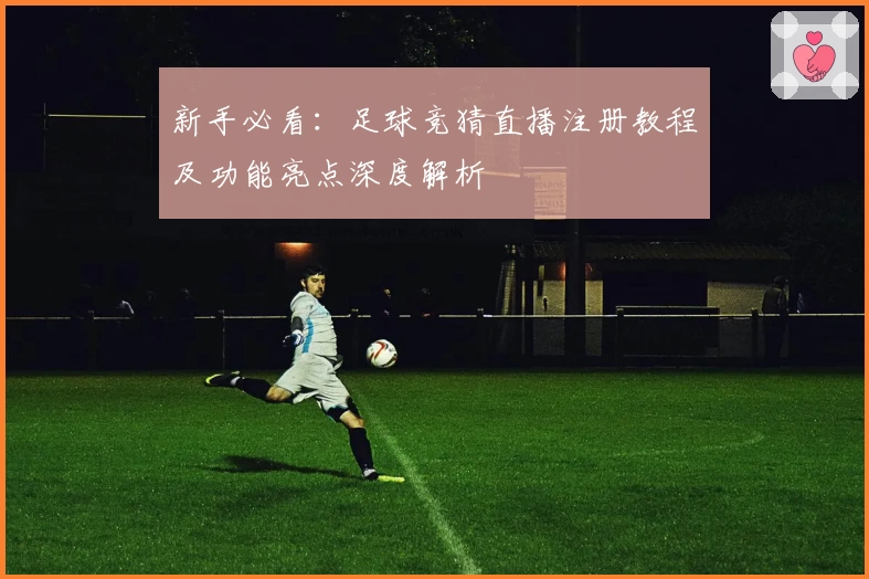 新手必看：足球竞猜直播注册教程及功能亮点深度解析