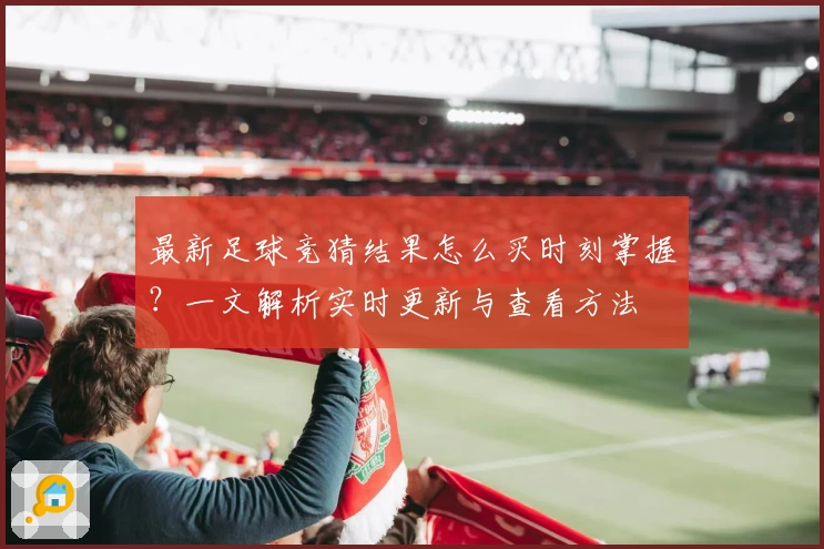 最新足球竞猜结果怎么买时刻掌握?一文解析实时更新与查看方法