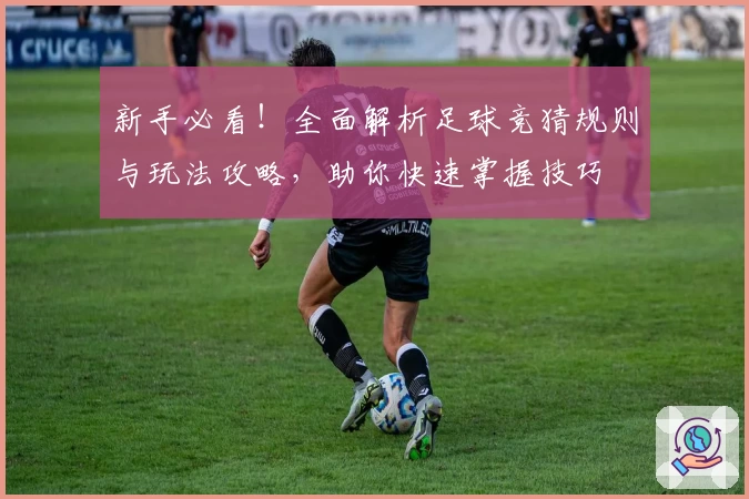 新手必看！全面解析足球竞猜规则与玩法攻略，助你快速掌握技巧