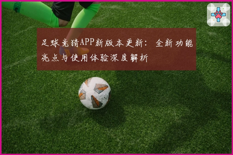 足球竞猜APP新版本更新：全新功能亮点与使用体验深度解析