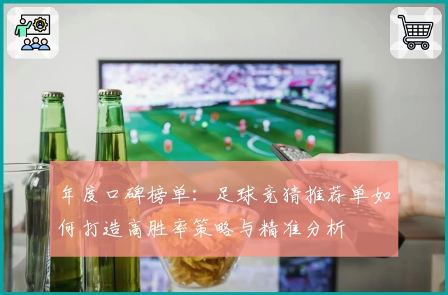 年度口碑榜单：足球竞猜推荐单如何打造高胜率策略与精准分析