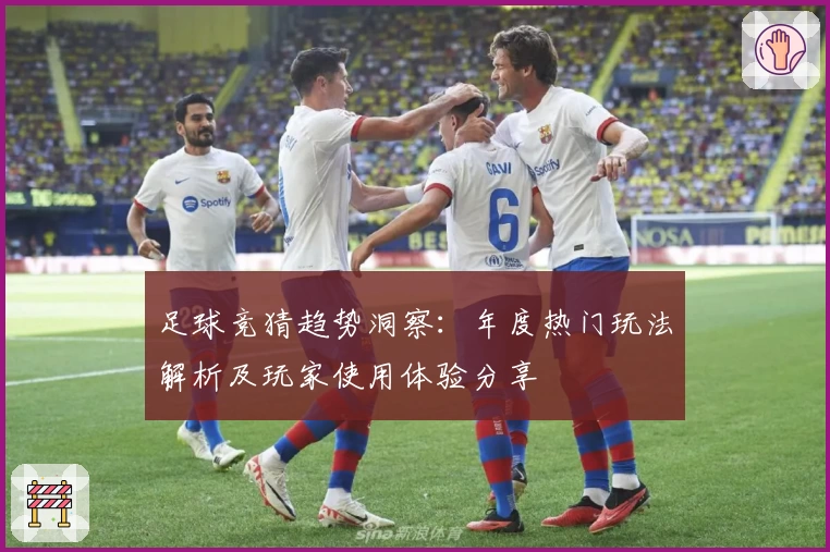 足球竞猜趋势洞察：年度热门玩法解析及玩家使用体验分享