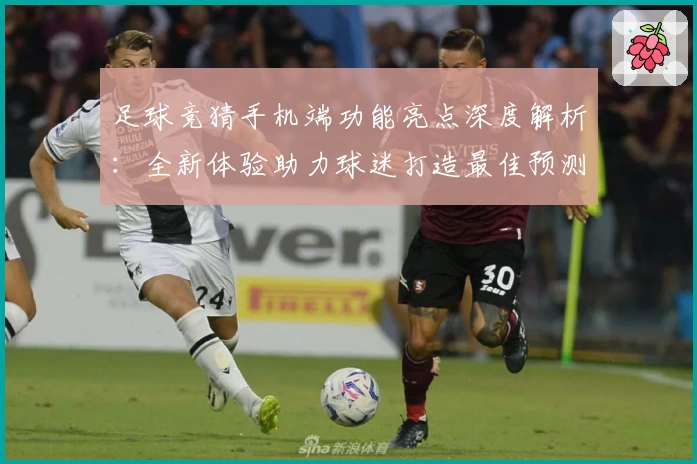 足球竞猜手机端功能亮点深度解析：全新体验助力球迷打造最佳预测方案