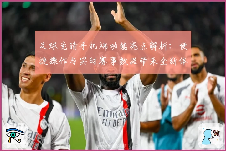 足球竞猜手机端功能亮点解析：便捷操作与实时赛事数据带来全新体验