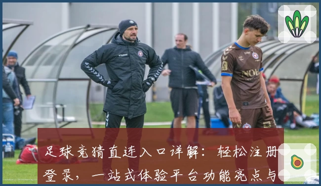 足球竞猜直连入口详解：轻松注册登录，一站式体验平台功能亮点与使用教程