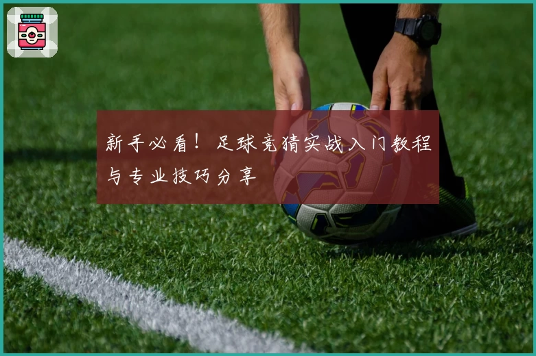 新手必看！足球竞猜实战入门教程与专业技巧分享