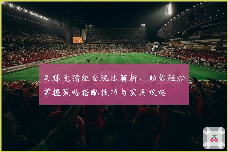 足球竞猜组合玩法解析，助你轻松掌握策略搭配技巧与实用攻略