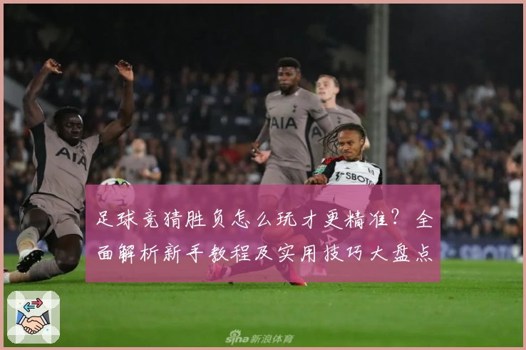 足球竞猜胜负怎么玩才更精准?全面解析新手教程及实用技巧大盘点