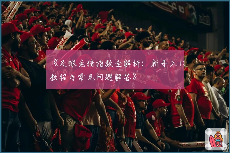 《足球竞猜指数全解析：新手入门教程与常见问题解答》