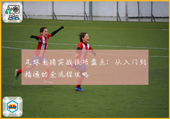 足球竞猜实战技巧盘点：从入门到精通的全流程攻略