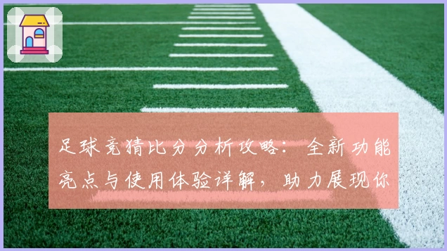 足球竞猜比分分析攻略：全新功能亮点与使用体验详解，助力展现你的智慧预测