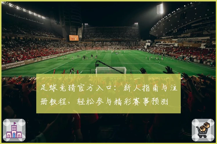 足球竞猜官方入口：新人指南与注册教程，轻松参与精彩赛事预测