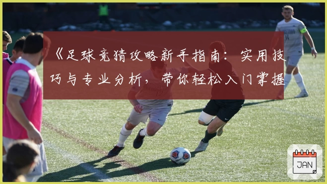 《足球竞猜攻略新手指南：实用技巧与专业分析，带你轻松入门掌握诀窍》