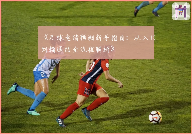 《足球竞猜预测新手指南:从入门到精通的全流程解析》