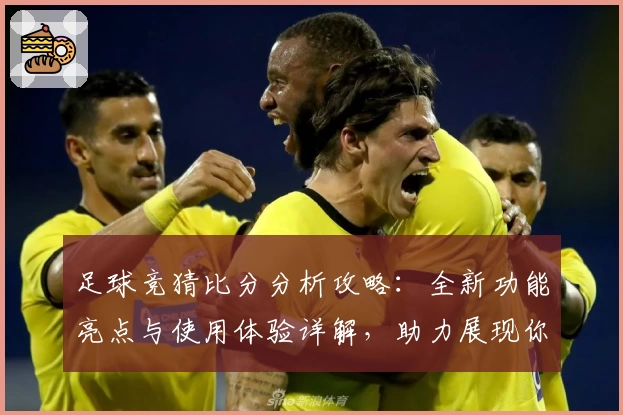 足球竞猜比分分析攻略：全新功能亮点与使用体验详解，助力展现你的智慧预测
