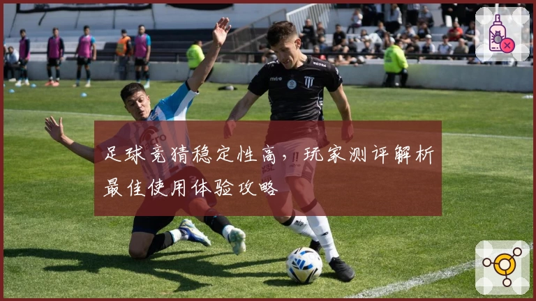 足球竞猜稳定性高，玩家测评解析最佳使用体验攻略