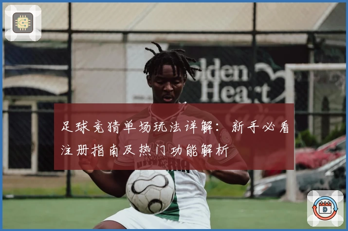 足球竞猜单场玩法详解：新手必看注册指南及热门功能解析