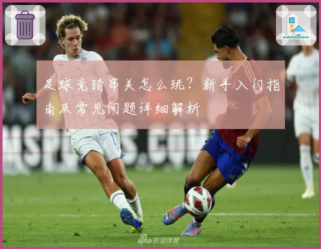 足球竞猜串关怎么玩？新手入门指南及常见问题详细解析